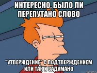 Интересно, было ли перепутано слово "утверждение" с подтверждением или так и задумано