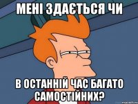 МЕНІ ЗДАЄТЬСЯ ЧИ В ОСТАННІЙ ЧАС БАГАТО САМОСТІЙНИХ?