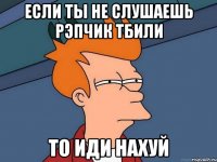 Если ты не слушаешь рэпчик Тбили то иди нахуй