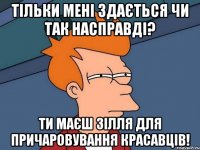 Тільки мені здається чи так насправді? Ти маєш зілля для причаровування красавців!