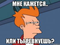 Мне кажется.. Или ты ревнуешь?