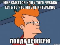 Мне кажется или у того чувака есть то что мне Не интересно Пойду проверю