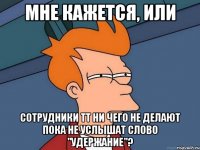 Мне кажется, или сотрудники ТТ ни чего не делают пока не услышат слово "удержание"?