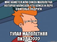 мне кажется,или снизу малолетка которая написала что алиса и лера офигеные подруги тупая малолетняя пизда????