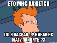 ето мнє кажется ілі я насрал ?? никак нє магу пайнять ??