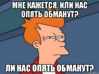 Мне кажется, или нас опять обманут? ли нас опять обманут?