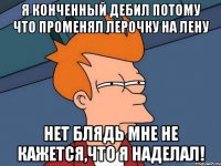 Я конченный дебил потому что променял Лерочку на Лену Нет блядь мне не кажется,что я наделал!