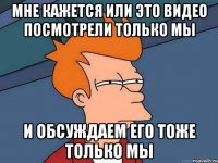 МНЕ КАЖЕТСЯ ИЛИ ЭТО ВИДЕО ПОСМОТРЕЛИ ТОЛЬКО МЫ И ОБСУЖДАЕМ ЕГО ТОЖЕ ТОЛЬКО МЫ