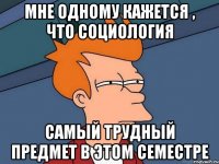 Мне одному кажется , что социология самый трудный предмет в этом семестре