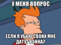 у меня вопрос если я убью своих мне датут война?