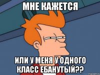 Мне кажется Или у меня у одного класс ебанутый??