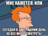 МНЕ КАЖЕТСЯ, ИЛИ СЕГОДНЯ В ЗАВТРАШНИЙ ДЕНЬ НЕ ВСЕ МОГУТ СМОТРЕТЬ!