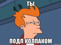 ты подл колпаком