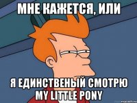 мне кажется, или я единственый смотрю My Little Pony