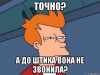 точно? а до Штика вона не звонила?