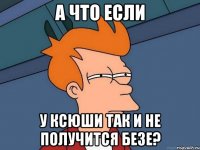 А что если у Ксюши так и не получится безе?