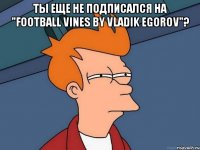 Ты еще не подписался на "Football vines by Vladik Egorov"? 