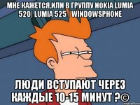 мне кажется,или в группу Nokia Lumia 520| Lumia 525 | WindowsPhone люди вступают через каждые 10-15 минут ?©