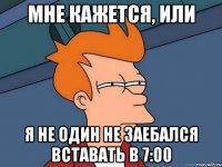 Мне кажется, или Я не один не заебался вставать в 7:00