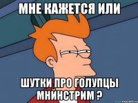 Мне кажется или шутки про голупцы мнйнстрим ?