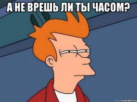 А не врешь ли ты часом? 