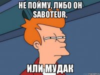 Не пойму, либо он saboteur, или мудак