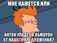 Мне кажется,или Антон упадет в обморок от нашего предложения?