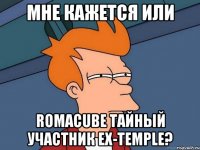 мне кажется или romacube тайный участник Ex-Temple?