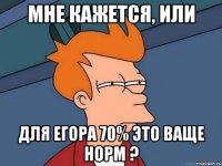 Мне кажется, или Для Егора 70% это ваще норм ?