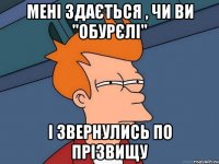 Мені здається , чи ви "обурєлі" і звернулись по прізвищу