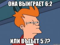 Она выиграет 6:2 или въебет 5:7?