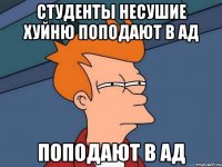 студенты несушие хуйню поподают в АД поподают в АД