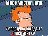 Мне кажется, или У Борздуна всегда 20 последних?