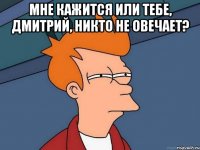 Мне кажится или тебе, Дмитрий, никто не овечает? 