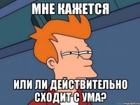 Мне кажется или ЛИ действительно сходит с ума?