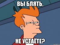 Вы блять, не устаёте?