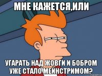 Мне кажется,или Угарать над жовги и бобром уже стало мейнстримом?