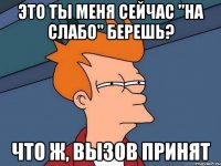 это ты меня сейчас "на слабо" берешь? что ж, вызов принят