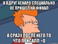 А вдруг Хенаро специально не пришел на финал а сразу после него то что присалл =D