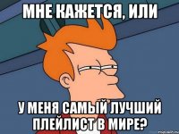 Мне кажется, или у меня самый лучший плейлист в мире?