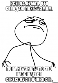 Всегда думал, что страдаю пох@@змом, пока не узнал, что это называется стрессоустойчивость.