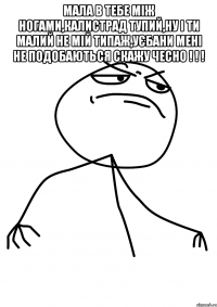 мала в тебе між ногами,калистрад тупий,ну і ти малий не мій типаж,уєбани мені не подобаються скажу чесно ! ! ! 