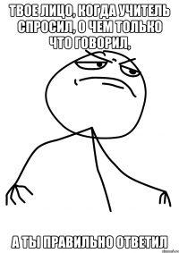 Твое лицо, когда учитель спросил, о чем только что говорил, а ты правильно ответил