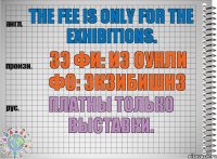 The fee is only for the exhibitions. зэ фи: из оунли фо: экзибишнз Платны только выставки.