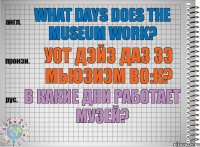 What days does the museum work? уот дэйз даз зэ мьюзиэм во:к? В какие дни работает музей?