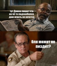 тут Димка пишет что он чё то подзаебался, даж играть не хочется бля может не пиздит?