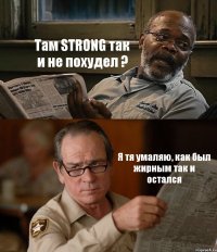 Там STRONG так и не похудел ? Я тя умаляю, как был жирным так и остался