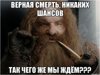 Верная смерть, никаких шансов Так чего же мы ждём???