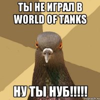 Ты не играл в World of Tanks Ну ты нуб!!!!!