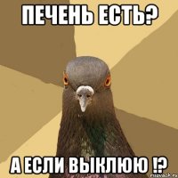 Печень есть? А если выклюю !?